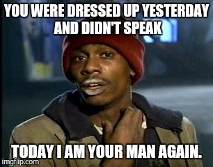 Y'all Got Any More Of That Meme | YOU WERE DRESSED UP YESTERDAY AND DIDN'T SPEAK; TODAY I AM YOUR MAN AGAIN. | image tagged in memes,yall got any more of | made w/ Imgflip meme maker