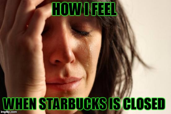First World Problems | HOW I FEEL; WHEN STARBUCKS IS CLOSED | image tagged in memes,first world problems | made w/ Imgflip meme maker