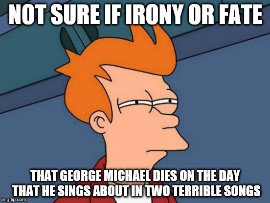 Futurama Fry | NOT SURE IF IRONY OR FATE; THAT GEORGE MICHAEL DIES ON THE DAY THAT HE SINGS ABOUT IN TWO TERRIBLE SONGS | image tagged in memes,futurama fry | made w/ Imgflip meme maker