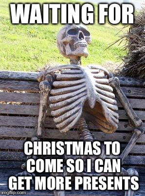 Waiting Skeleton | WAITING FOR; CHRISTMAS TO COME SO I CAN GET MORE PRESENTS | image tagged in memes,waiting skeleton | made w/ Imgflip meme maker