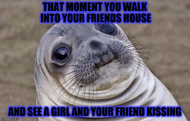 Awkward Moment Sealion | THAT MOMENT YOU WALK INTO YOUR FRIENDS HOUSE; AND SEE A GIRL AND YOUR FRIEND KISSING | image tagged in memes,awkward moment sealion | made w/ Imgflip meme maker