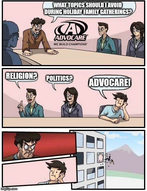 Meanwhile in the Advocare Boardroom... | WHAT TOPICS SHOULD I AVOID DURING HOLIDAY FAMILY GATHERINGS? RELIGION? POLITICS? ADVOCARE! | image tagged in memes,boardroom meeting suggestion,advocare | made w/ Imgflip meme maker