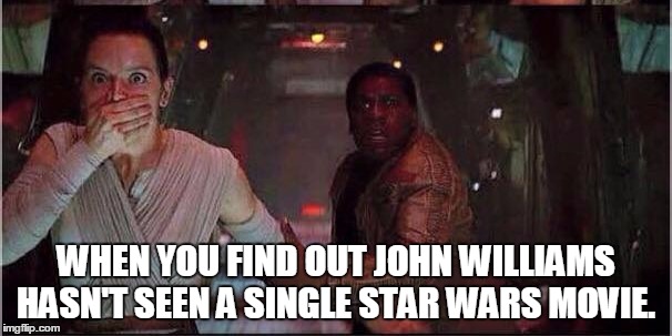 Star Wars Rey | WHEN YOU FIND OUT JOHN WILLIAMS HASN'T SEEN A SINGLE STAR WARS MOVIE. | image tagged in star wars rey | made w/ Imgflip meme maker