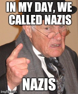 Back In My Day Meme | IN MY DAY, WE CALLED NAZIS; NAZIS | image tagged in memes,back in my day | made w/ Imgflip meme maker