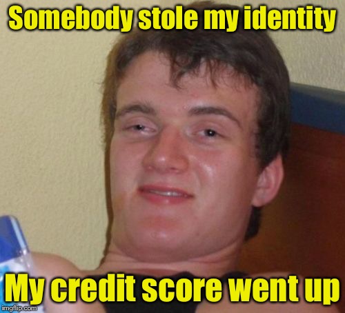 10 Guy Meme | Somebody stole my identity; My credit score went up | image tagged in memes,10 guy | made w/ Imgflip meme maker