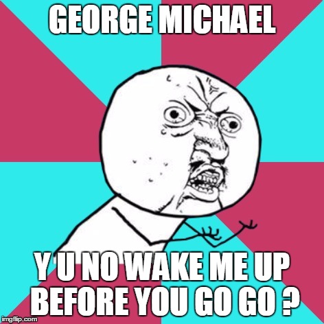 Too soon?  It was a careless whisper.... | GEORGE MICHAEL; Y U NO WAKE ME UP BEFORE YOU GO GO ? | image tagged in y u no music | made w/ Imgflip meme maker