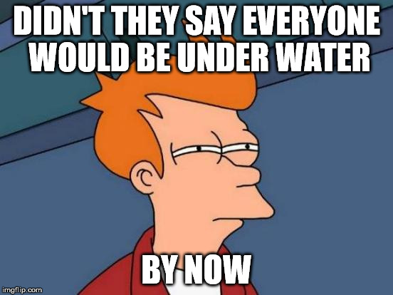 Futurama Fry Meme | DIDN'T THEY SAY EVERYONE WOULD BE UNDER WATER BY NOW | image tagged in memes,futurama fry | made w/ Imgflip meme maker