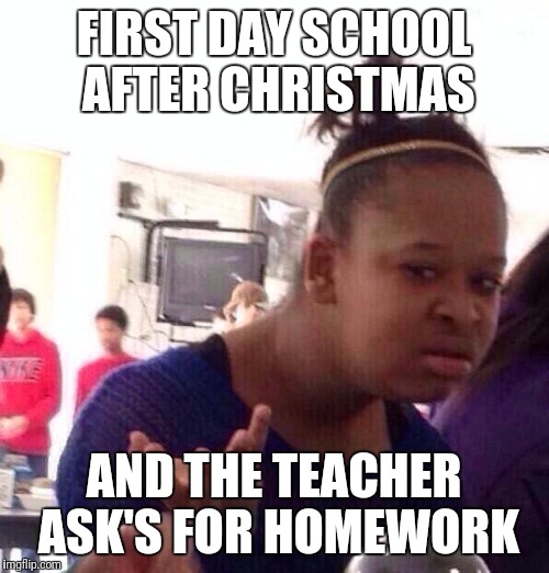 Black Girl Wat Meme | FIRST DAY SCHOOL AFTER CHRISTMAS; AND THE TEACHER ASK'S FOR HOMEWORK | image tagged in memes,black girl wat | made w/ Imgflip meme maker