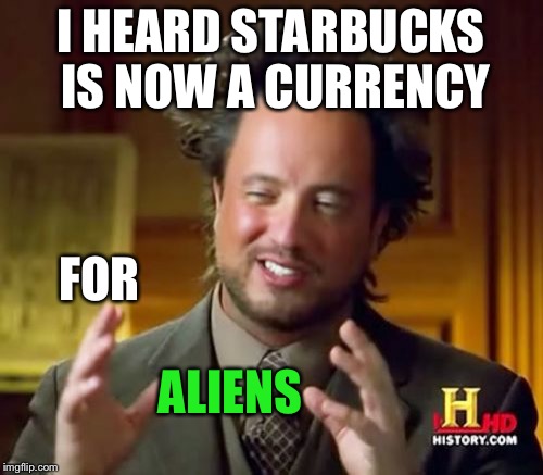 Ancient Aliens | I HEARD STARBUCKS IS NOW A CURRENCY; FOR; ALIENS | image tagged in memes,ancient aliens | made w/ Imgflip meme maker