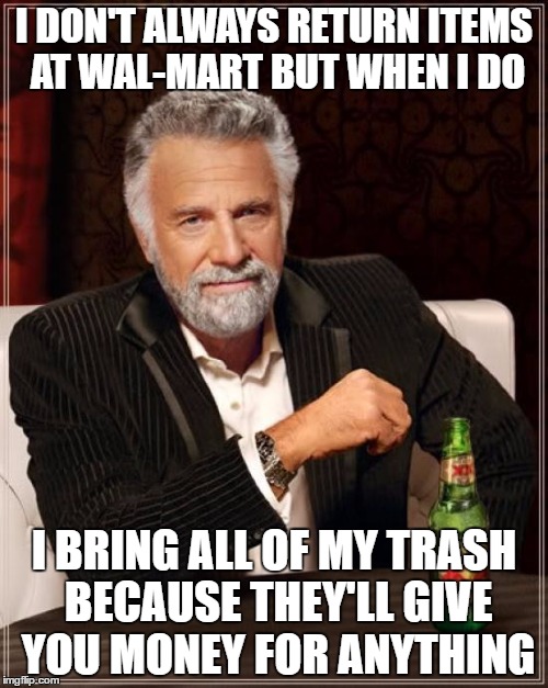 The Most Interesting Man In The World | I DON'T ALWAYS RETURN ITEMS AT WAL-MART BUT WHEN I DO; I BRING ALL OF MY TRASH BECAUSE THEY'LL GIVE YOU MONEY FOR ANYTHING | image tagged in memes,the most interesting man in the world | made w/ Imgflip meme maker