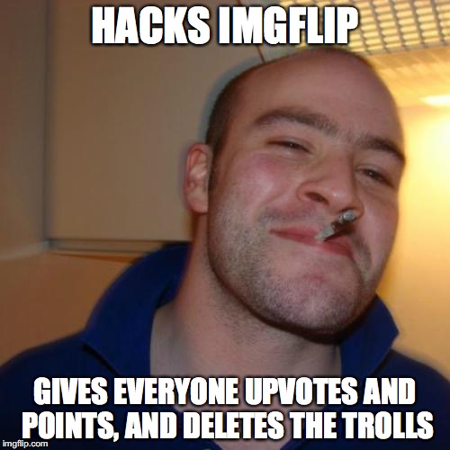 I wish this was what happened last year.. :( | HACKS IMGFLIP; GIVES EVERYONE UPVOTES AND POINTS, AND DELETES THE TROLLS | image tagged in memes,good guy greg,thebestmememakerever,hacking,upvotes | made w/ Imgflip meme maker