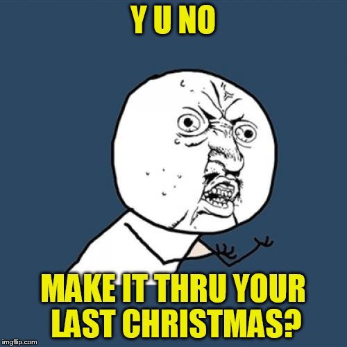 Y U No Meme | Y U NO MAKE IT THRU YOUR LAST CHRISTMAS? | image tagged in memes,y u no | made w/ Imgflip meme maker