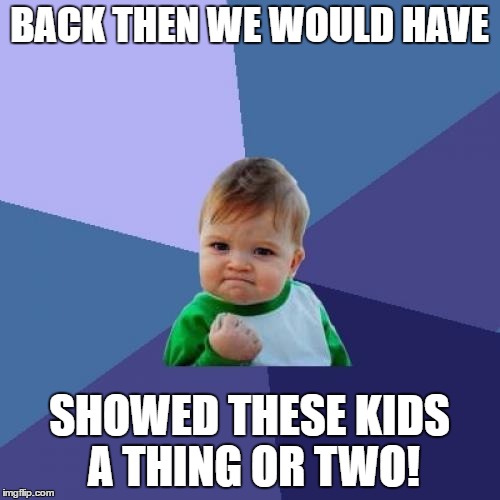 Success Kid Meme | BACK THEN WE WOULD HAVE SHOWED THESE KIDS A THING OR TWO! | image tagged in memes,success kid | made w/ Imgflip meme maker