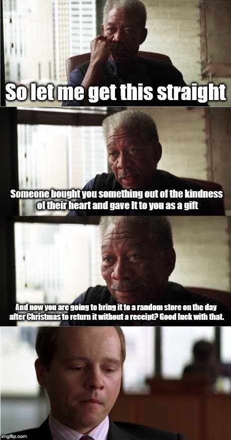 Morgan Freeman Good Luck | So let me get this straight; Someone bought you something out of the kindness of their heart and gave It to you as a gift; And now you are going to bring it to a random store on the day after Christmas to return it without a receipt? Good luck with that. | image tagged in memes,morgan freeman good luck | made w/ Imgflip meme maker