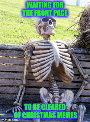 I feel the same way skully! | WAITING FOR THE FRONT PAGE; TO BE CLEARED OF CHRISTMAS MEMES | image tagged in memes,waiting skeleton | made w/ Imgflip meme maker