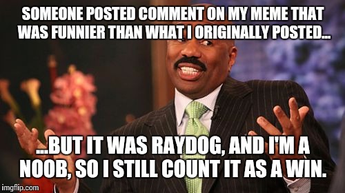 Steve Harvey Meme | SOMEONE POSTED COMMENT ON MY MEME THAT WAS FUNNIER THAN WHAT I ORIGINALLY POSTED... ...BUT IT WAS RAYDOG, AND I'M A NOOB, SO I STILL COUNT I | image tagged in memes,steve harvey | made w/ Imgflip meme maker