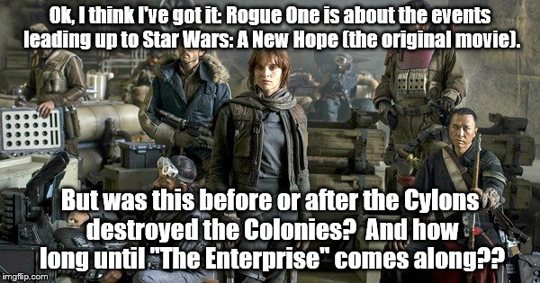 How many people want to "Force-choke" me now ? | Ok, I think I've got it: Rogue One is about the events leading up to Star Wars: A New Hope (the original movie). But was this before or after the Cylons destroyed the Colonies?  And how long until "The Enterprise" comes along?? | image tagged in star wars | made w/ Imgflip meme maker