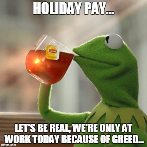 Holiday Pay Greed | HOLIDAY PAY... LET'S BE REAL, WE'RE ONLY AT WORK TODAY BECAUSE OF GREED... | image tagged in memes,but thats none of my business,kermit the frog,holiday,holiday pay,time and a half | made w/ Imgflip meme maker