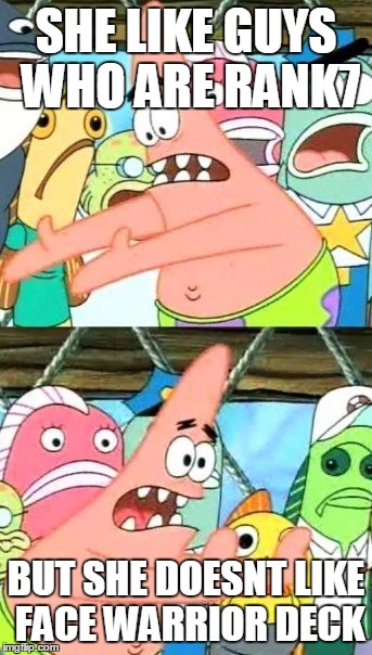 Put It Somewhere Else Patrick Meme | SHE LIKE GUYS WHO ARE RANK7; BUT SHE DOESNT LIKE FACE WARRIOR DECK | image tagged in memes,put it somewhere else patrick | made w/ Imgflip meme maker