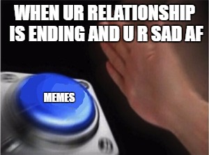 Blank Nut Button | WHEN UR RELATIONSHIP IS ENDING AND U R SAD AF; MEMES | image tagged in blank nut button | made w/ Imgflip meme maker