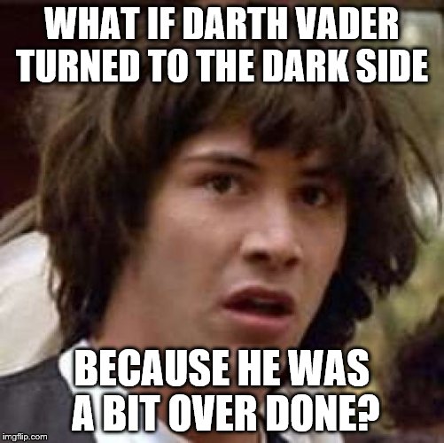 Conspiracy Keanu Meme | WHAT IF DARTH VADER TURNED TO THE DARK SIDE; BECAUSE HE WAS A BIT OVER DONE? | image tagged in memes,conspiracy keanu | made w/ Imgflip meme maker