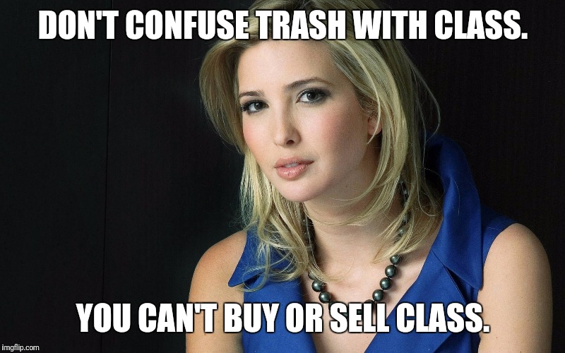 Ivanka Trump |  DON'T CONFUSE TRASH WITH CLASS. YOU CAN'T BUY OR SELL CLASS. | image tagged in ivanka trump | made w/ Imgflip meme maker