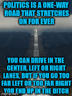 how politics really work | POLITICS IS A ONE-WAY ROAD THAT STRETCHES ON FOR EVER; YOU CAN DRIVE IN THE CENTER, LEFT OR RIGHT LANES, BUT IF YOU GO TOO FAR LEFT OR TOO FAR RIGHT YOU END UP IN THE DITCH | image tagged in highway | made w/ Imgflip meme maker