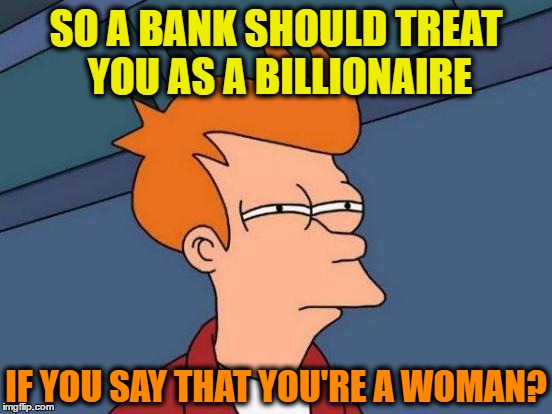 Comment Post | SO A BANK SHOULD TREAT YOU AS A BILLIONAIRE IF YOU SAY THAT YOU'RE A WOMAN? | made w/ Imgflip meme maker