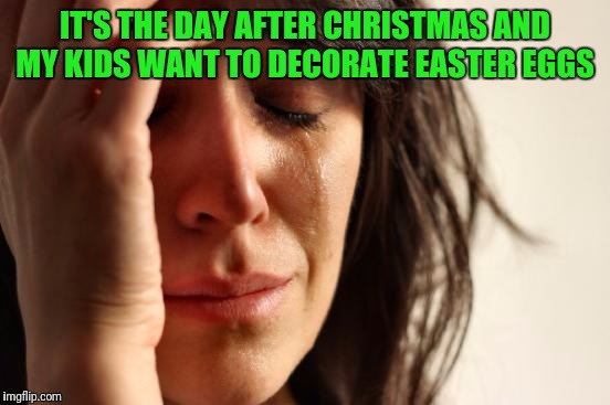 First World Problems | IT'S THE DAY AFTER CHRISTMAS AND MY KIDS WANT TO DECORATE EASTER EGGS | image tagged in memes,first world problems | made w/ Imgflip meme maker