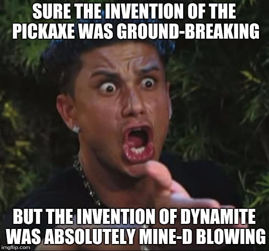 DJ Pauly D | SURE THE INVENTION OF THE PICKAXE WAS GROUND-BREAKING; BUT THE INVENTION OF DYNAMITE WAS ABSOLUTELY MINE-D BLOWING | image tagged in memes,dj pauly d | made w/ Imgflip meme maker