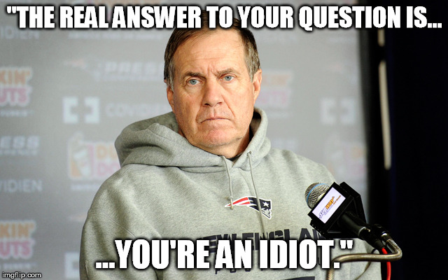 Bill Belichick Unhappy | "THE REAL ANSWER TO YOUR QUESTION IS... ...YOU'RE AN IDIOT." | image tagged in bill belichick unhappy | made w/ Imgflip meme maker