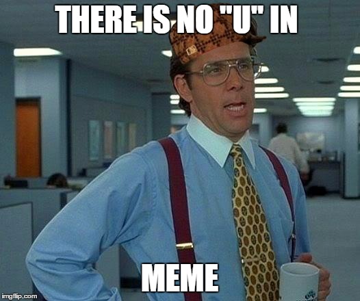That time when you make memes for your own enjoyment
 | THERE IS NO "U" IN; MEME | image tagged in memes,that would be great,scumbag | made w/ Imgflip meme maker