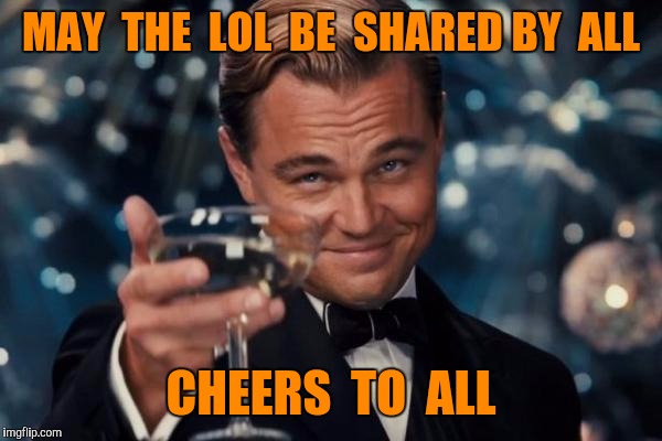 Leonardo Dicaprio Cheers Meme | MAY  THE  LOL  BE  SHARED BY  ALL CHEERS  TO  ALL | image tagged in memes,leonardo dicaprio cheers | made w/ Imgflip meme maker