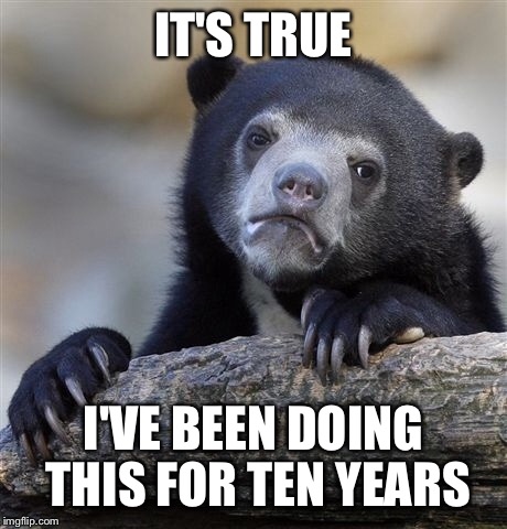 Confession Bear Meme | IT'S TRUE I'VE BEEN DOING THIS FOR TEN YEARS | image tagged in memes,confession bear | made w/ Imgflip meme maker