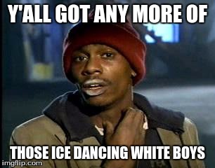 Y'all Got Any More Of That Meme | Y'ALL GOT ANY MORE OF THOSE ICE DANCING WHITE BOYS | image tagged in memes,yall got any more of | made w/ Imgflip meme maker