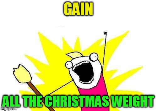 X All The Y Meme | GAIN ALL THE CHRISTMAS WEIGHT | image tagged in memes,x all the y | made w/ Imgflip meme maker