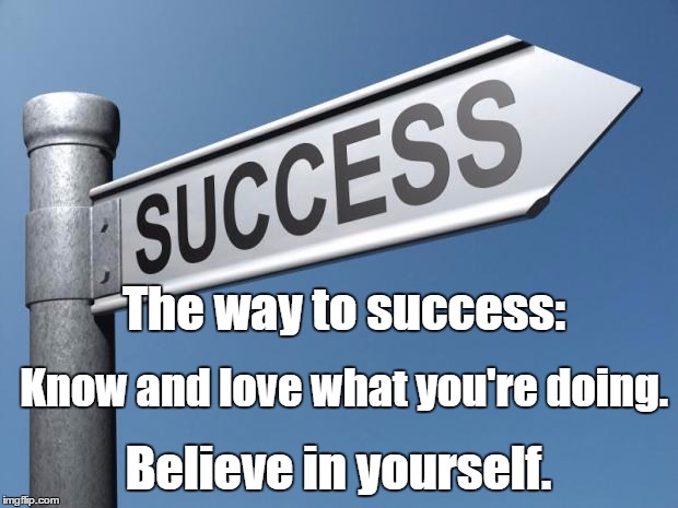 success | The way to success:; Know and love what you're doing. Believe in yourself. | image tagged in success | made w/ Imgflip meme maker
