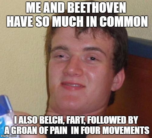 10 Guy Meme | ME AND BEETHOVEN HAVE SO MUCH IN COMMON; I ALSO BELCH, FART, FOLLOWED BY A GROAN OF PAIN  IN FOUR MOVEMENTS | image tagged in memes,10 guy,beethoven,symphony 2,robert greenberg,musical critic | made w/ Imgflip meme maker