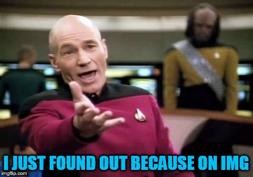 Picard Wtf Meme | I JUST FOUND OUT BECAUSE ON IMG | image tagged in memes,picard wtf | made w/ Imgflip meme maker
