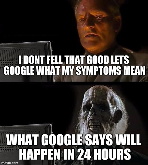 So true | I DONT FELL THAT GOOD LETS GOOGLE WHAT MY SYMPTOMS MEAN; WHAT GOOGLE SAYS WILL HAPPEN IN 24 HOURS | image tagged in memes,ill just wait here | made w/ Imgflip meme maker