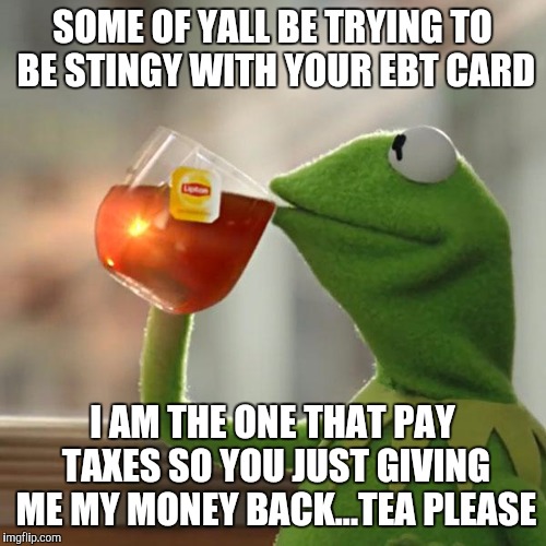 But That's None Of My Business Meme | SOME OF YALL BE TRYING TO BE STINGY WITH YOUR EBT CARD; I AM THE ONE THAT PAY TAXES SO YOU JUST GIVING ME MY MONEY BACK...TEA PLEASE | image tagged in memes,but thats none of my business,kermit the frog | made w/ Imgflip meme maker