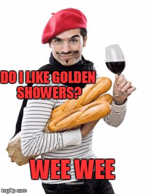 Excuse my french. | DO I LIKE GOLDEN SHOWERS? WEE WEE | image tagged in scumbag french | made w/ Imgflip meme maker