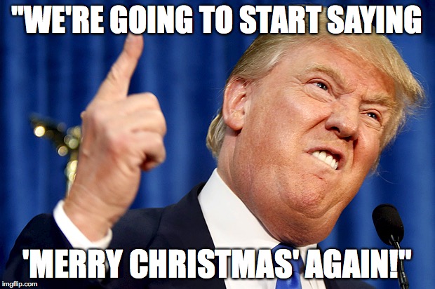 Donald Trump | "WE'RE GOING TO START SAYING; 'MERRY CHRISTMAS' AGAIN!" | image tagged in donald trump | made w/ Imgflip meme maker