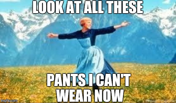 LOOK AT ALL THESE PANTS I CAN'T WEAR NOW | made w/ Imgflip meme maker