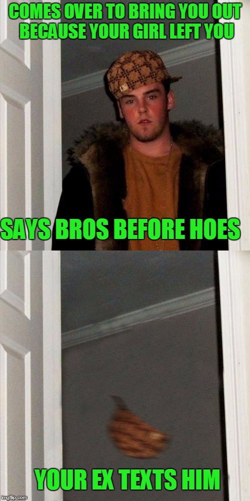 Hey Bro. | COMES OVER TO BRING YOU OUT BECAUSE YOUR GIRL LEFT YOU; SAYS BROS BEFORE HOES; YOUR EX TEXTS HIM | image tagged in scumbag steve | made w/ Imgflip meme maker