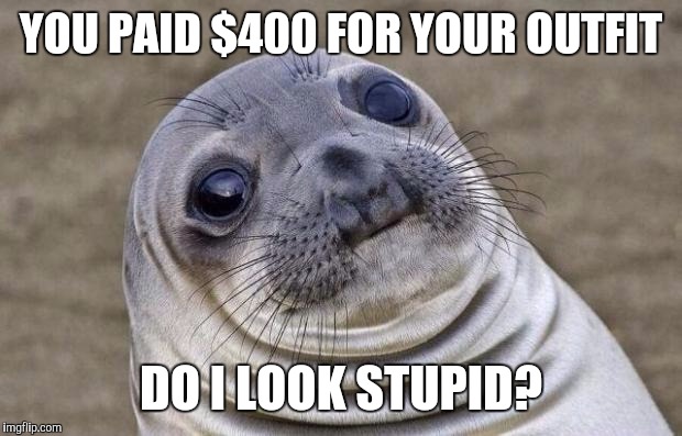 Awkward Moment Sealion Meme | YOU PAID $400 FOR YOUR OUTFIT; DO I LOOK STUPID? | image tagged in memes,awkward moment sealion | made w/ Imgflip meme maker