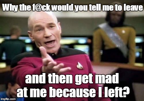 Picard Wtf | Why the f@ck would you tell me to leave; and then get mad at me because I left? | image tagged in memes,picard wtf | made w/ Imgflip meme maker