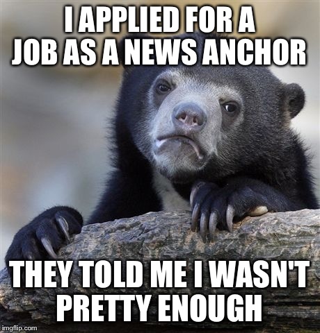 Confession Bear Meme | I APPLIED FOR A JOB AS A NEWS ANCHOR; THEY TOLD ME I WASN'T PRETTY ENOUGH | image tagged in memes,confession bear | made w/ Imgflip meme maker