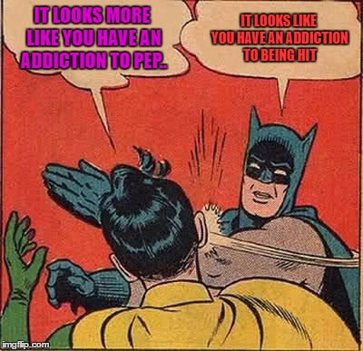 Batman Slapping Robin Meme | IT LOOKS MORE LIKE YOU HAVE AN ADDICTION TO PEP.. IT LOOKS LIKE YOU HAVE AN ADDICTION TO BEING HIT | image tagged in memes,batman slapping robin | made w/ Imgflip meme maker