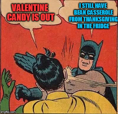 Batman Slapping Robin Meme | VALENTINE CANDY IS OUT I STILL HAVE BEAN CASSEROLE FROM THANKSGIVING IN THE FRIDGE | image tagged in memes,batman slapping robin | made w/ Imgflip meme maker